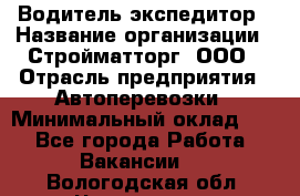 Водитель-экспедитор › Название организации ­ Стройматторг, ООО › Отрасль предприятия ­ Автоперевозки › Минимальный оклад ­ 1 - Все города Работа » Вакансии   . Вологодская обл.,Череповец г.